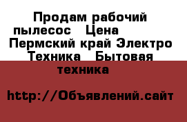 Продам рабочий пылесос › Цена ­ 3 000 - Пермский край Электро-Техника » Бытовая техника   